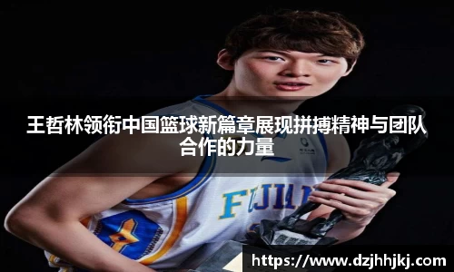 王哲林领衔中国篮球新篇章展现拼搏精神与团队合作的力量