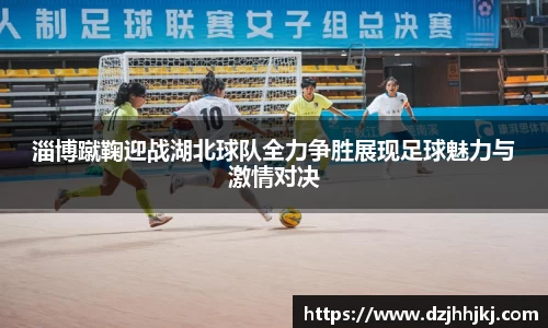 淄博蹴鞠迎战湖北球队全力争胜展现足球魅力与激情对决