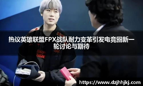 热议英雄联盟FPX战队耐力变革引发电竞圈新一轮讨论与期待