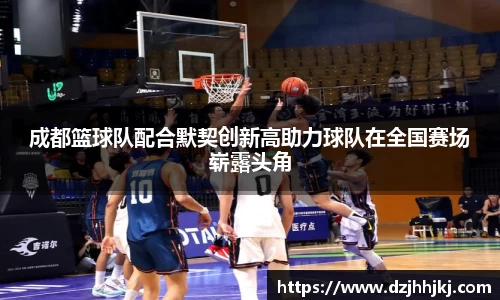 成都篮球队配合默契创新高助力球队在全国赛场崭露头角