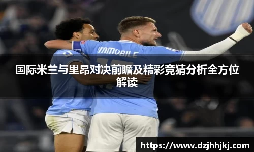 国际米兰与里昂对决前瞻及精彩竞猜分析全方位解读