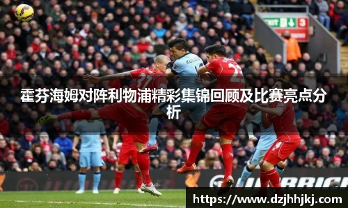 霍芬海姆对阵利物浦精彩集锦回顾及比赛亮点分析