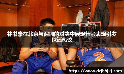 林书豪在北京与深圳的对决中展现精彩表现引发球迷热议